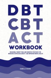 DBT, CBT, and ACT Workbook: Behavioral Therapy Tools and Cognitive Strategies for Managing Depression, Anxiety, and Improving Mental Health cover image