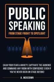 Public Speaking: From Stage Fright to Spotlight: Calm Your Fear & Anxiety, Captivate the Audience and Command Any Room With Confidence, Even If You’ve Never Been On Stage Before! cover image