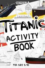 Titanic Activity Book for Kids 5-10: A Collectible and Fun Titanic Activity Book for Kids 5-10 with 70+ Activities For Boys And Girls. 100 Pages of ... Activities. (Activity Books for Kids 5-10) cover image