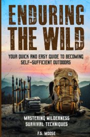 Enduring The Wild: Your Quick and Easy Guide to Becoming Self-Sufficient Outdoors Mastering Wilderness Survival Techniques cover image