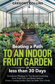 Beating a Path to an Indoor Fruit Garden in Less Than 30 Days Growing Fruit Trees and Berries from Dirt to Harvest with Pots, Containers, and Raised Bed Gardening cover image