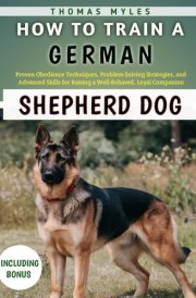 How To Train A German Shepherd Dog: Proven Obedience Techniques, Problem-Solving Strategies, and Advanced Skills for Raising a Well-Behaved, Loyal Companion cover image