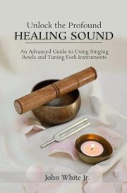 Unlock the Profound Healing Sound: An Advanced Guide to Using Singing Bowls and Tuning Fork Instruments cover image