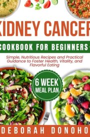 kidney cancer cookbook for beginners: Simple, Nutritious Recipes and Practical Guidance to Foster Health, Vitality, and Flavorful Eating cover image