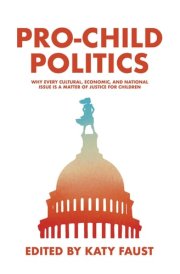 Pro-Child Politics Why Every Cultural, Economic, and National Issue Is a Matter of Justice for Children cover image