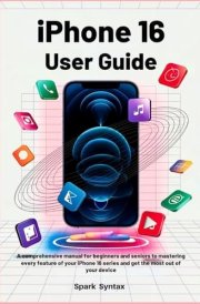IPHONE 16 USER GUIDE: A Comprehensive Manual for Beginners and Seniors to Mastering Every Feature of Your iPhone 16 Series and Get the Most Out of Your Device cover image