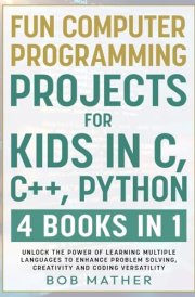 Fun Computer Programming Projects for Kids in C, C++, Python 4 Books in 1: Unlock the Power of Learning Multiple Languages to Enhance Problem Solving, ... Versatility (Coding for Absolute Beginners) cover image