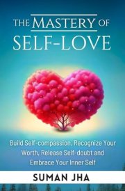 The Mastery of Self-love Build Self-compassion, Recognize Your Worth, Release Self-doubt and Embrace Your Inner Self cover image
