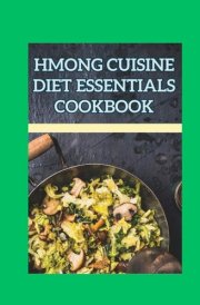 Hmong Cuisine Diet Essentials Cookbook: 100 Traditional Recipes and Nutritional Essentials for Embracing the Hmong Culinary Heritage and Promoting Cultural Wellness cover image
