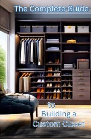 The Complete Guide to Building a Custom Closet (Complete Home Upgrade Series) cover image