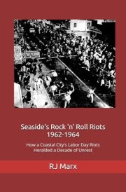 Seaside's Rock 'n' Roll Riots 1962-1964 How A Coastal City's Labor Day Riots Heralded A Decade Of Unrest cover image