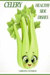 Healthy Side Dishes Celery: 61 Recipes, Soups, Salads, Casseroles, Hot Dishes, Juice, Smoothies, Pickles, Stir Fry, Stuffed, and More cover image