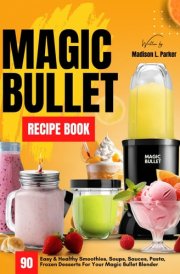 Magic Bullet Recipe Book: 90 Easy & Healthy Smoothies, Soups, Sauces, Pasta, Frozen Desserts For Your Magic Bullet Blender cover image