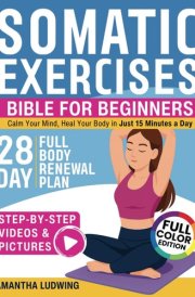 Somatic Exercises Bible For Beginners: Achieve Total Mind-Body Harmony with the 28-Day Full Body Renewal Plan - Includes Engaging Videos and Illustrative Images to Fortify Every Aspect of Your Being cover image