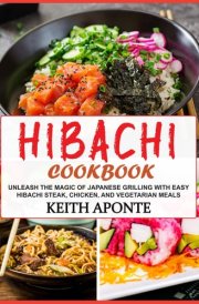Hibachi Cookbook: Unleash the Magic of Japanese Grilling with Easy Hibachi Steak, Chicken, and Vegetarian Meals cover image
