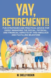 YAY, RETIREMENT!!: Fun Strategies and Practical Advice for Easily Managing the Social, Physical and Financial Aspects of this Fabulous and Fulfilling Milestone cover image