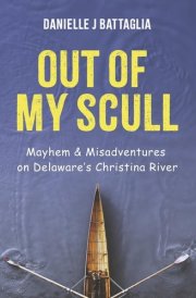 Out of My Scull Mayhem and Misadventures on Delaware's Christina River cover image