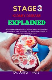 STAGE 3 KIDNEY DISEASE EXPLAINED: A Simple Beginner’s Guide to Understanding, Explaining in Simple Terms, and Answering FAQs About CKD Stage 3, with Kidney-Friendly Recipes cover image