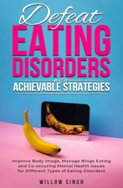 Defeat Eating Disorders with Achievable Strategies: Improve Body Image, Manage Binge Eating and Co-occuring Mental Health Issues for Different Types of Eating Disorders cover image