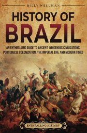 History of Brazil An Enthralling Guide to Ancient Indigenous Civilizations, Portuguese Colonization, the Imperial Era, and Modern Times cover image