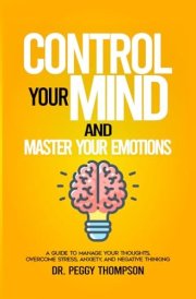 Control your Mind and Master Your Emotions: A Guide to Manage Your Thoughts, Overcome Stress, Anxiety, and Negative Thinking (Dr. Peggy Collections) cover image
