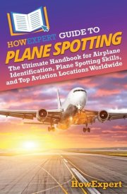 HowExpert Guide to Plane Spotting The Ultimate Handbook for Airplane Identification, Plane Spotting Skills, and Top Aviation Locations Worldwide cover image