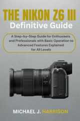 The Nikon Z6 III Definitive Guide A Step-by-Step Guide for Enthusiasts and Professionals with Basic Operation to Advanced Features Explained for All Levels cover image