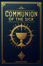 Communion of the Sick: Step-by-Step Guide for Ministers and the Sick in Different Settings- Private Home, Hospital Hospice, and Nursing Home. A Catholic Book of Worship cover image