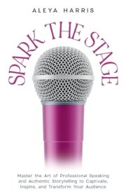 Spark the Stage Master the Art of Professional Speaking and Authentic Storytelling to Captivate, Inspire, and Transform Your Audience cover image