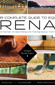 Your Complete Guide to Equine Arenas How to Build and Maintain an Ideal Riding and Training Space—from the Ground Up cover image