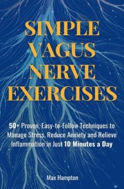 Simple Vagus Nerve Exercises: 50+ Proven, Easy-to-Follow Techniques to Manage Stress, Reduce Anxiety, and Relieve Inflammation in Just 10 Minutes a Day cover image