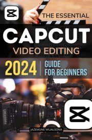 The Essential Capcut Video Editing 2024 Guide for Beginners: Master the Essentials and Advanced Techniques to Create Stunning Videos with Ease cover image