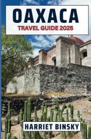 OAXACA TRAVEL GUIDE 2025: Expert Guide to Best Attractions, Hidden Gems, Culture, and Practical Information with the Best Recommendations and Money Saving Strategies. cover image