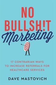 No Bullsh!t Marketing 17 Contrarian Ways to Increase Referrals for Healthcare Services cover image