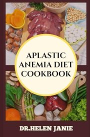 APLASTIC ANEMIA DIET COOKBOOK: Essential Nutritional Guidelines For Managing Symptoms, Boosting Blood Health, And Enhancing Recovery cover image