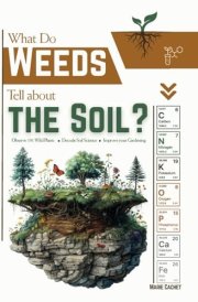 What Do Weeds Tell about the Soil?: Observe 191 Wild Plants, Decode Soil Science, Improve your Gardening cover image