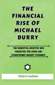 The Financial Rise of Michael Burry: The Insightful Investor Who Predicted The Crisis And Transformed Market Dynamics (Legends Of The Financial Market) cover image