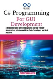 C# PROGRAMMING FOR GUI DEVELOPMENT: A Beginner's Guide to Creating Dynamic and User-Friendly Graphical User Interfaces with C#: Tools, Techniques, and Best Practices (C# SHARP PROGRAMING GUIDES) cover image