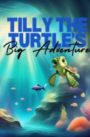 Tilly The Turtles Big Adventure Dive Into the Deep Blue with Tilly, a Curious Sea Turtle with a Heart Full of Adventure! cover image