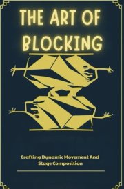 The Art Of Blocking: Crafting Dynamic Movement And Stage Composition cover image