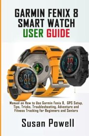 GARMIN FENIX 8 SMART WATCH USER GUIDE: Manual on How to Use Garmin Fenix 8, GPS Setup, Tips, Tricks, Troubleshooting, Adventure and Fitness Tracking for Beginners and Seniors cover image