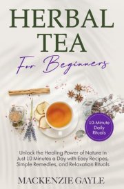 Herbal Tea for Beginners: Unlock the Healing Power of Nature in Just 10 Minutes a Day with Easy Recipes, Simple Remedies, and Relaxation Rituals cover image