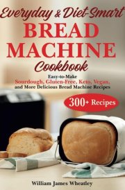 EVERYDAY & DIET-SMART BREAD MACHINE COOKBOOK: Easy-to-Make Sourdough, Gluten-Free, Keto, Vegan, and More Delicious Bread Machine Recipe cover image