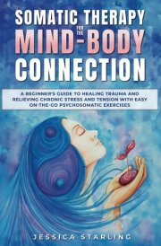 Somatic Therapy For The Mind-Body Connection: A beginners Guide to Healing Trauma and Relieving Chronic Stress and Tension With Easy 'On-the-Go' Psychosomatic Exercises. cover image