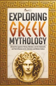 Exploring Greek Mythology: Unravel the Legends of Heroes, Monsters, and the Underworld, and Their Influence on Art, Literature, and Western Culture cover image