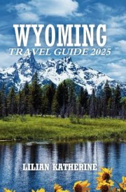 WYOMING TRAVEL GUIDE 2025: Your Complete Adventure Through Nature, Culture, and the Heart of the West cover image