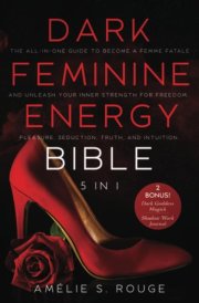 The Dark Feminine Energy Bible: [5 in 1] The All-in-One Guide to Become a Femme Fatale and Unleash your Inner Strength for Freedom, Pleasure, Seduction, Truth, and Intuition cover image