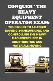 Conquer the Heavy Equipment Operator Exam: Your Guide to a Career Driving, Maneuvering, and Controlling the Heavy Machinery used in Construction and Materials Moving (Skilled Trades Exams) cover image