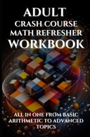 Adult Crash Course Math Refresher Workbook: All in one from basic arithmetic to advanced topics with full step by step solutions cover image