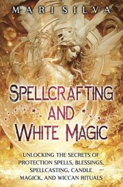 Spellcrafting and White Magic: Unlocking the Secrets of Protection Spells, Blessings, Spellcasting, Candle Magick, and Wiccan Rituals (Pagan Beliefs) cover image
